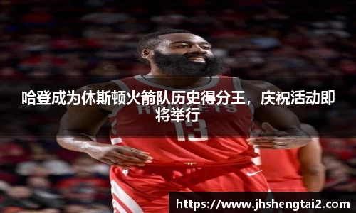 哈登成为休斯顿火箭队历史得分王，庆祝活动即将举行