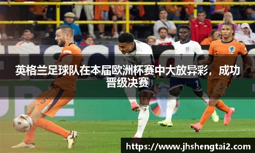 英格兰足球队在本届欧洲杯赛中大放异彩，成功晋级决赛