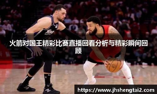 火箭对国王精彩比赛直播回看分析与精彩瞬间回顾
