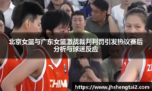 北京女篮与广东女篮激战裁判判罚引发热议赛后分析与球迷反应