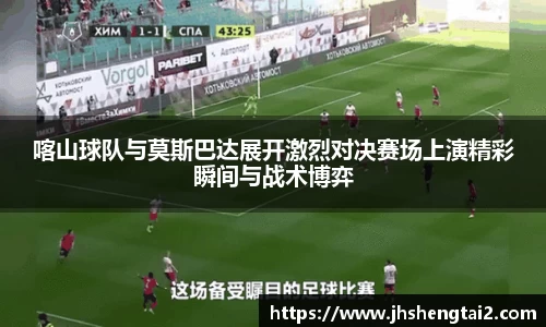 喀山球队与莫斯巴达展开激烈对决赛场上演精彩瞬间与战术博弈