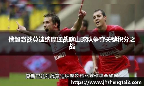 俄超激战莫迪纳摩迎战喀山球队争夺关键积分之战