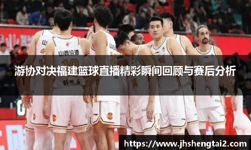 游协对决福建篮球直播精彩瞬间回顾与赛后分析