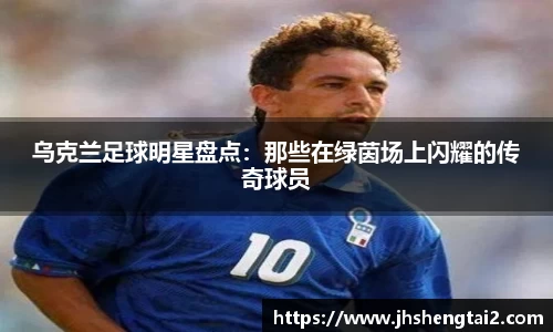 乌克兰足球明星盘点：那些在绿茵场上闪耀的传奇球员